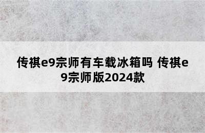 传祺e9宗师有车载冰箱吗 传祺e9宗师版2024款